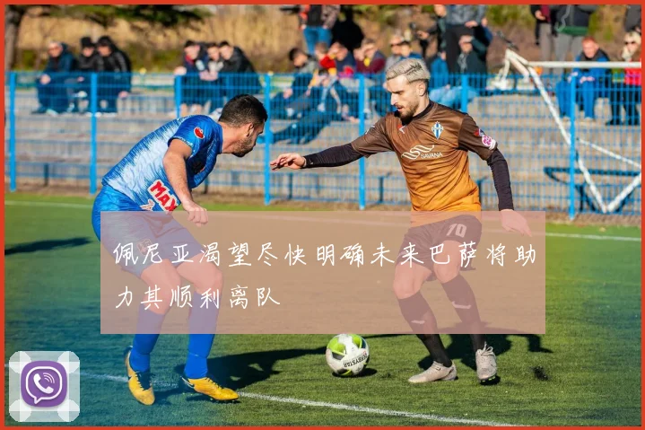 佩尼亚渴望尽快明确未来巴萨将助力其顺利离队