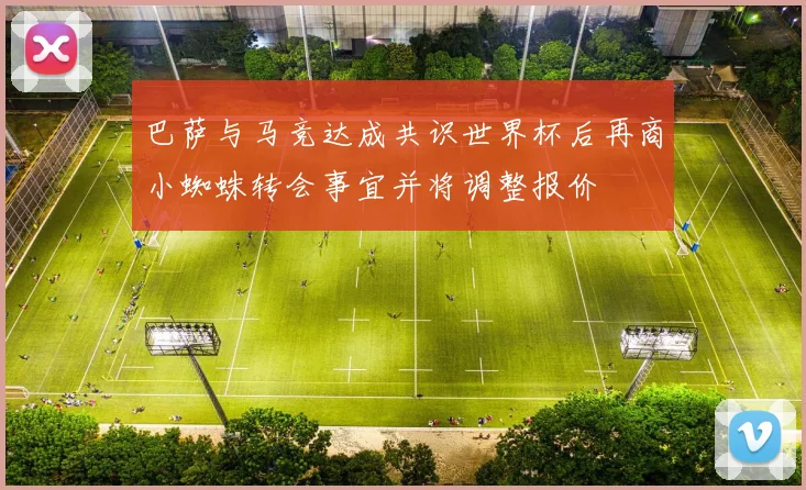 巴萨与马竞达成共识世界杯后再商小蜘蛛转会事宜并将调整报价