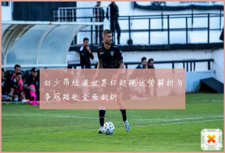 刘少昂短道世界杯起跑优势解析与争冠路径全面剖析