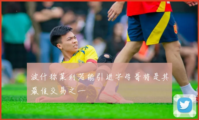 波什称莱利若能引进字母哥将是其最佳交易之一