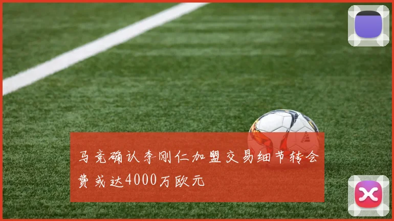 马竞确认李刚仁加盟交易细节转会费或达4000万欧元