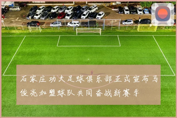 石家庄功夫足球俱乐部正式宣布马俊亮加盟球队共同奋战新赛季