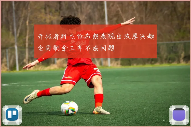 开拓者对杰伦布朗表现出浓厚兴趣合同剩余三年不成问题