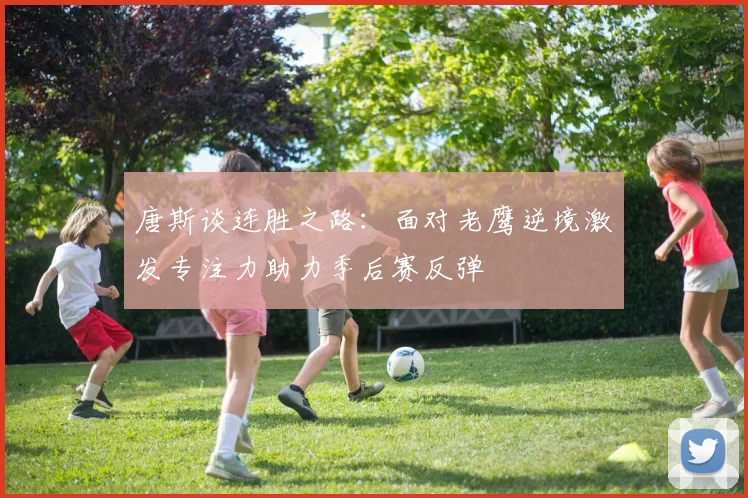 唐斯谈连胜之路：面对老鹰逆境激发专注力助力季后赛反弹