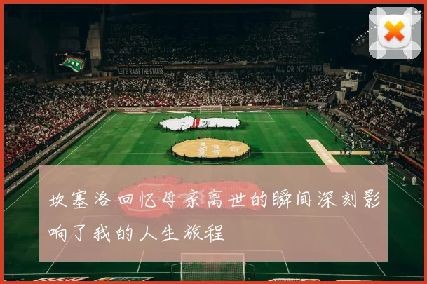 坎塞洛回忆母亲离世的瞬间深刻影响了我的人生旅程