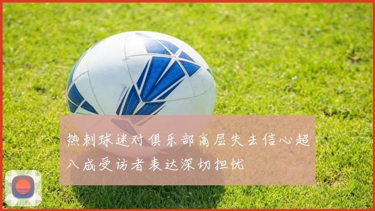 热刺球迷对俱乐部高层失去信心超八成受访者表达深切担忧