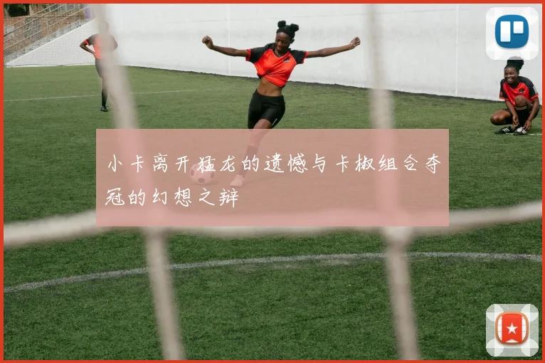小卡离开猛龙的遗憾与卡椒组合夺冠的幻想之辩