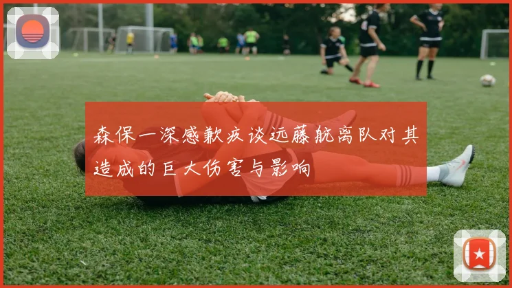 森保一深感歉疚谈远藤航离队对其造成的巨大伤害与影响