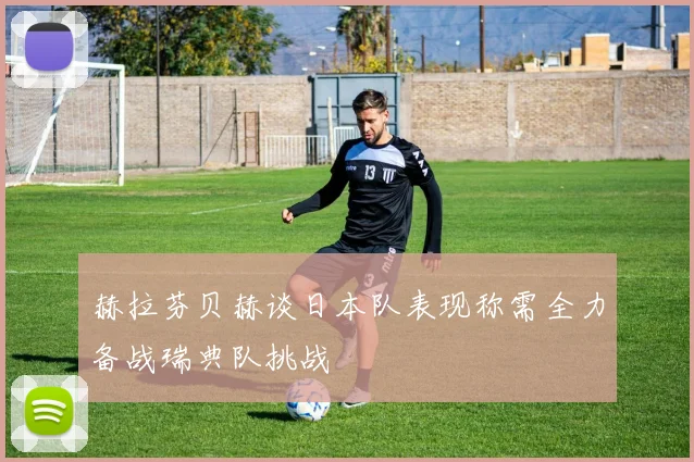赫拉芬贝赫谈日本队表现称需全力备战瑞典队挑战