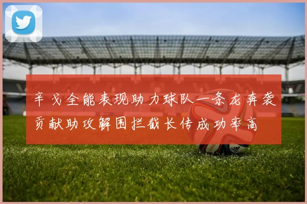 辛戈全能表现助力球队一条龙奔袭贡献助攻解围拦截长传成功率高