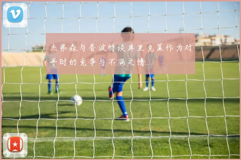 杰弗森与香波特谈库里克莱作为对手时的竞争与不满之情