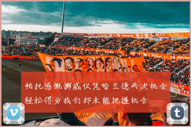 帕托感慨挪威仅凭哈兰德两次机会轻松得分我们却未能把握机会