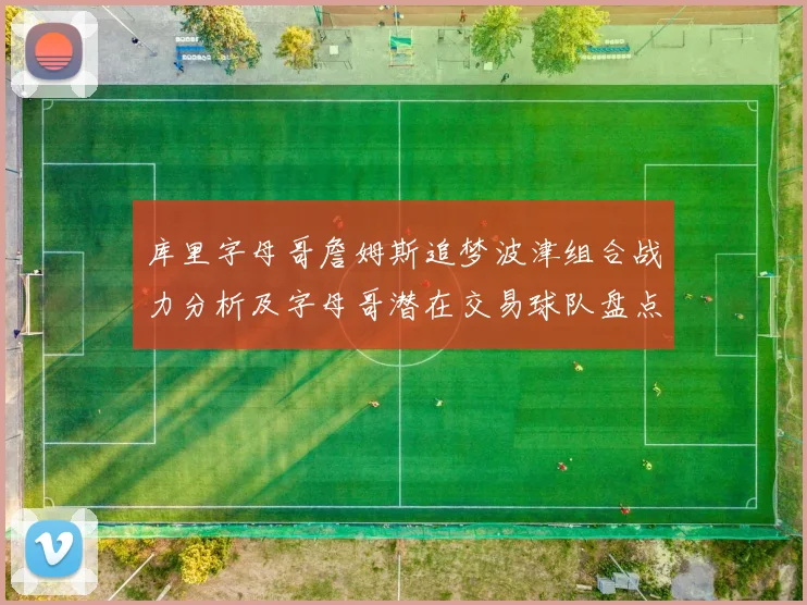 库里字母哥詹姆斯追梦波津组合战力分析及字母哥潜在交易球队盘点