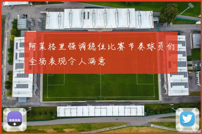 阿莱格里强调稳住比赛节奏球员们全场表现令人满意