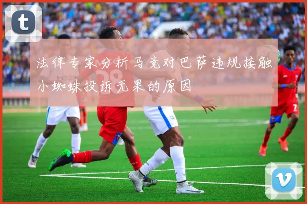 法律专家分析马竞对巴萨违规接触小蜘蛛投诉无果的原因