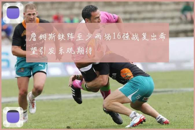 詹姆斯缺阵至少两场16强战复出希望引发乐观期待