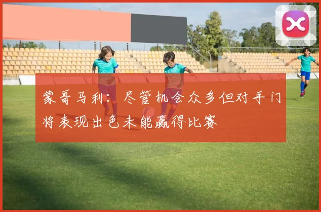 蒙哥马利：尽管机会众多但对手门将表现出色未能赢得比赛